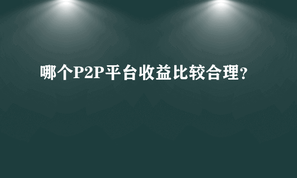 哪个P2P平台收益比较合理？