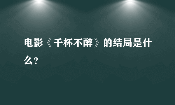 电影《千杯不醉》的结局是什么？