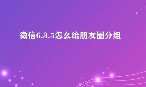 微信6.3.5怎么给朋友圈分组