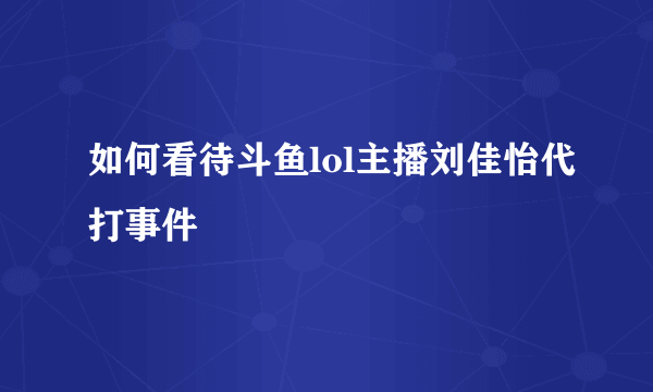 如何看待斗鱼lol主播刘佳怡代打事件