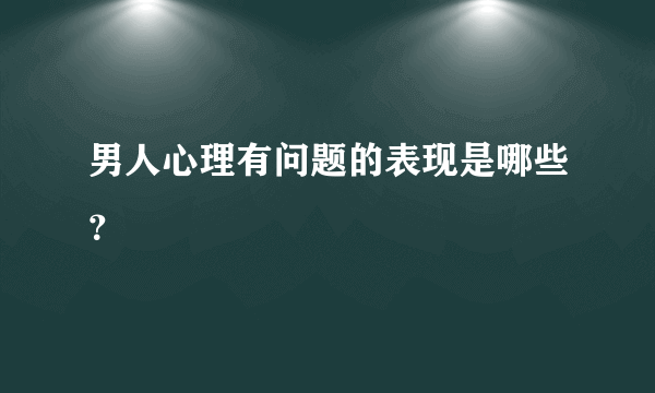 男人心理有问题的表现是哪些？