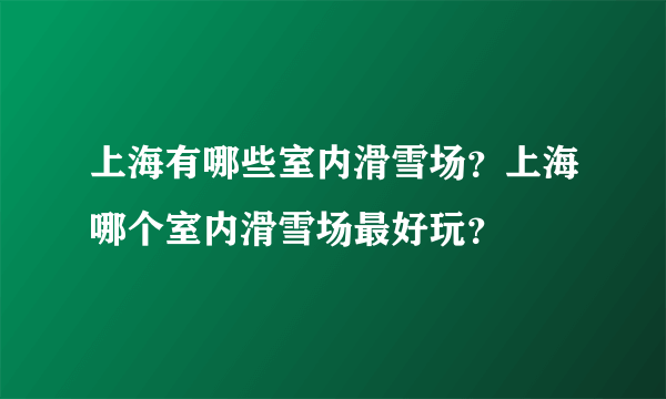 上海有哪些室内滑雪场？上海哪个室内滑雪场最好玩？