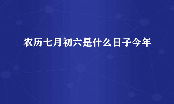 农历七月初六是什么日子今年