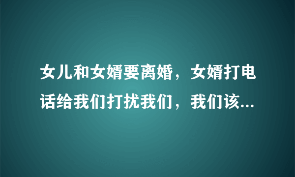 女儿和女婿要离婚，女婿打电话给我们打扰我们，我们该怎么办？