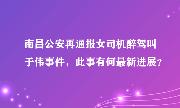 南昌公安再通报女司机醉驾叫于伟事件，此事有何最新进展？