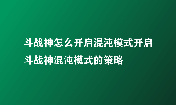 斗战神怎么开启混沌模式开启斗战神混沌模式的策略