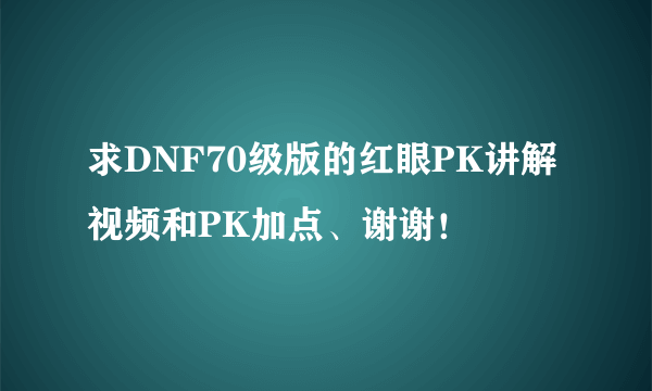 求DNF70级版的红眼PK讲解视频和PK加点、谢谢！