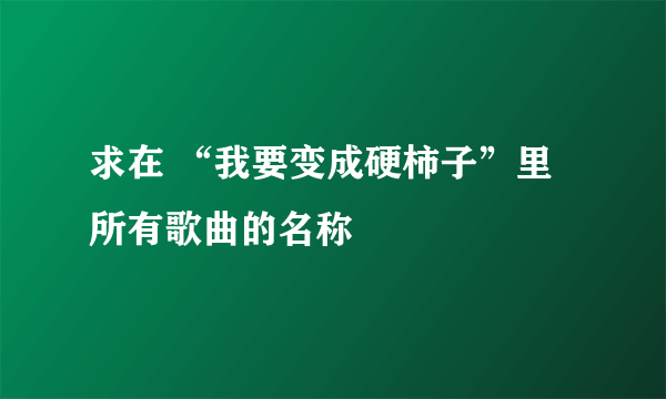 求在 “我要变成硬柿子”里所有歌曲的名称