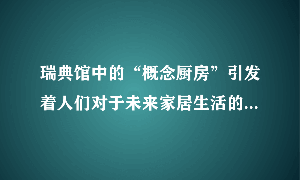 瑞典馆中的“概念厨房”引发着人们对于未来家居生活的思索。读完本文,你有哪些思考呢请结合文章谈一谈。(4分)ﻭ答案:ﻭ