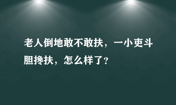 老人倒地敢不敢扶，一小吏斗胆搀扶，怎么样了？