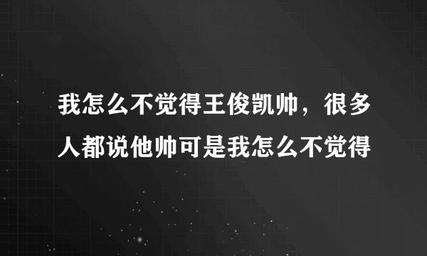 我怎么不觉得王俊凯帅，很多人都说他帅可是我怎么不觉得