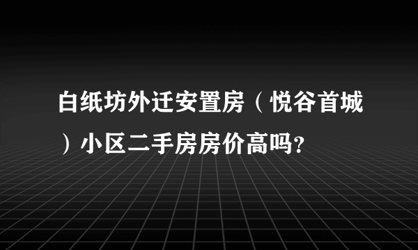 白纸坊外迁安置房（悦谷首城）小区二手房房价高吗？