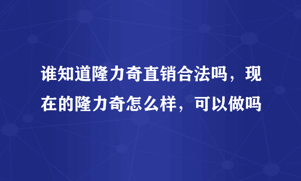 谁知道隆力奇直销合法吗，现在的隆力奇怎么样，可以做吗