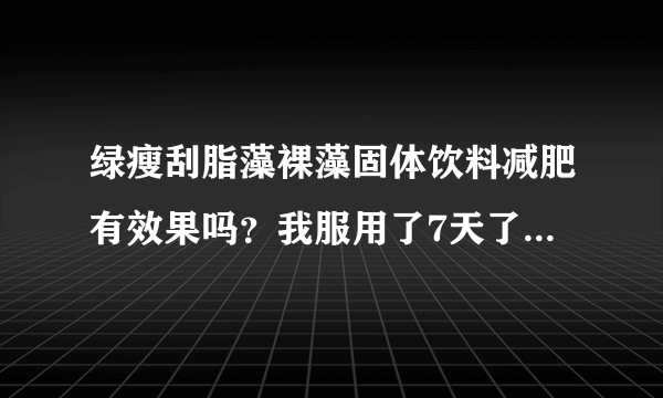 绿瘦刮脂藻裸藻固体饮料减肥有效果吗？我服用了7天了，一点效果都没有，他们的顾问说我体质特殊，要给我