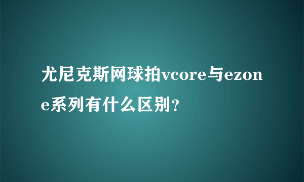 尤尼克斯网球拍vcore与ezone系列有什么区别？