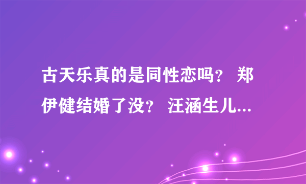 古天乐真的是同性恋吗？ 郑伊健结婚了没？ 汪涵生儿子了没？