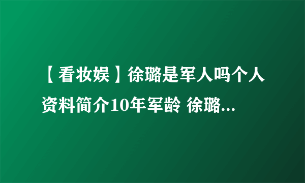 【看妆娱】徐璐是军人吗个人资料简介10年军龄 徐璐家庭背景太恐怖