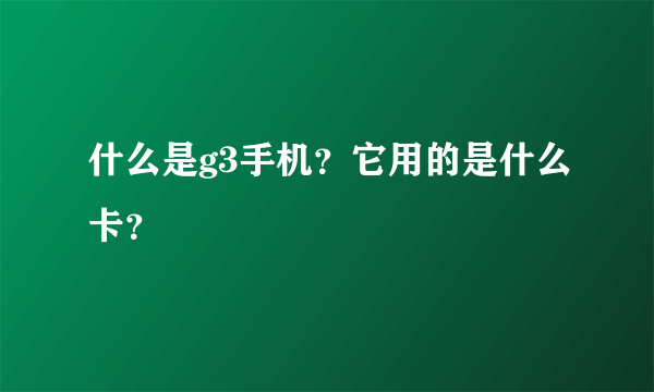 什么是g3手机？它用的是什么卡？