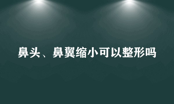 鼻头、鼻翼缩小可以整形吗