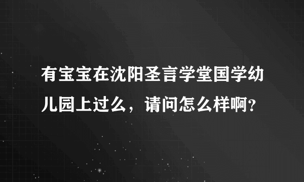 有宝宝在沈阳圣言学堂国学幼儿园上过么，请问怎么样啊？