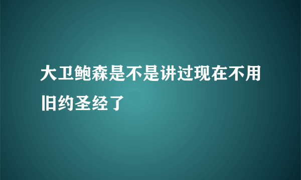 大卫鲍森是不是讲过现在不用旧约圣经了