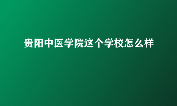 贵阳中医学院这个学校怎么样