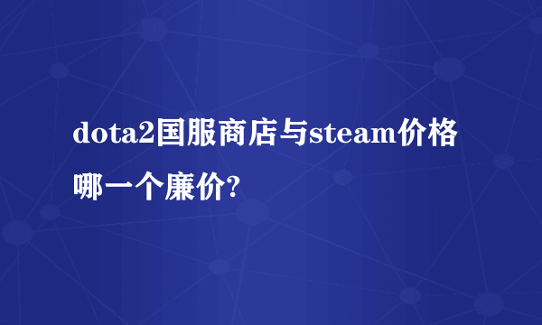 dota2国服商店与steam价格哪一个廉价?