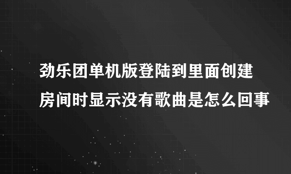 劲乐团单机版登陆到里面创建房间时显示没有歌曲是怎么回事