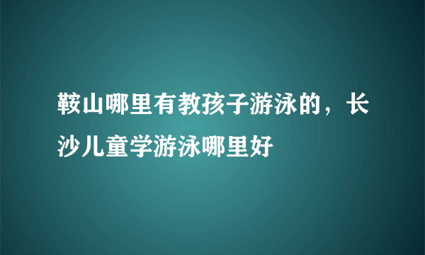 鞍山哪里有教孩子游泳的，长沙儿童学游泳哪里好