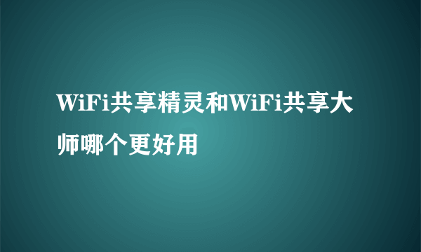 WiFi共享精灵和WiFi共享大师哪个更好用