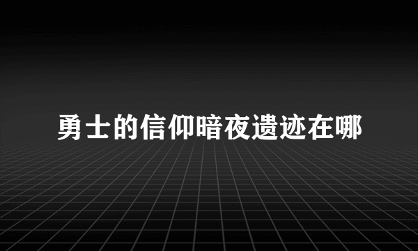 勇士的信仰暗夜遗迹在哪