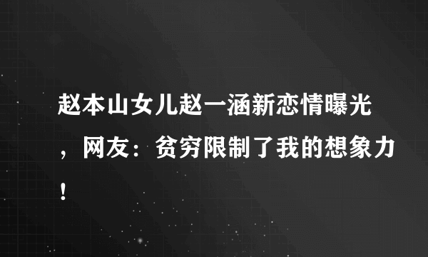 赵本山女儿赵一涵新恋情曝光，网友：贫穷限制了我的想象力！