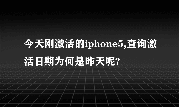 今天刚激活的iphone5,查询激活日期为何是昨天呢?