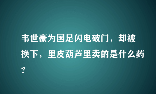 韦世豪为国足闪电破门，却被换下，里皮葫芦里卖的是什么药？