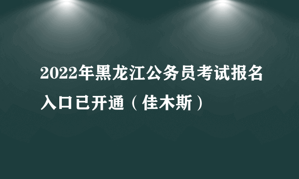 2022年黑龙江公务员考试报名入口已开通（佳木斯）