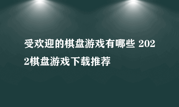 受欢迎的棋盘游戏有哪些 2022棋盘游戏下载推荐