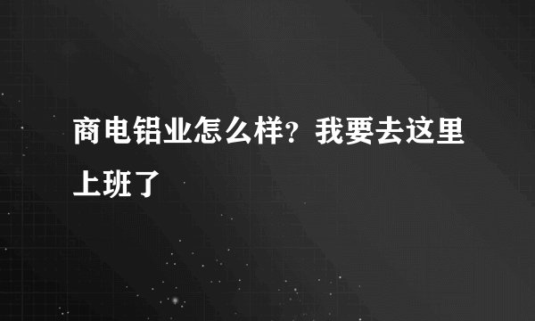 商电铝业怎么样？我要去这里上班了