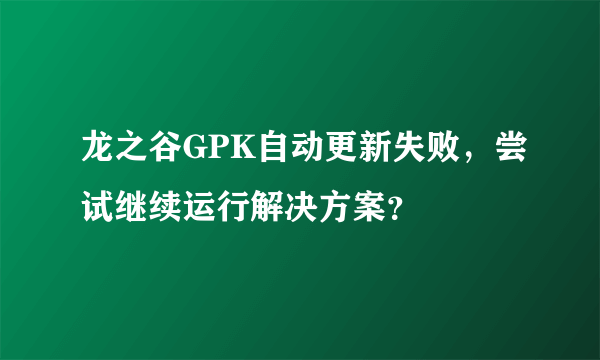 龙之谷GPK自动更新失败，尝试继续运行解决方案？