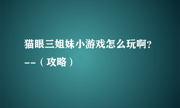 猫眼三姐妹小游戏怎么玩啊？--（攻略）