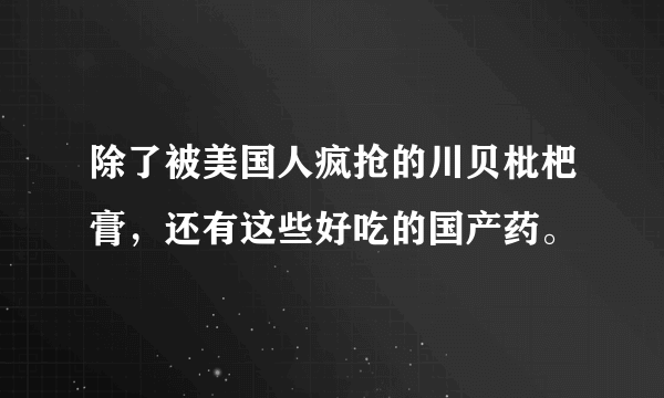 除了被美国人疯抢的川贝枇杷膏，还有这些好吃的国产药。