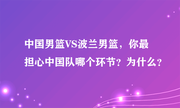 中国男篮VS波兰男篮，你最担心中国队哪个环节？为什么？