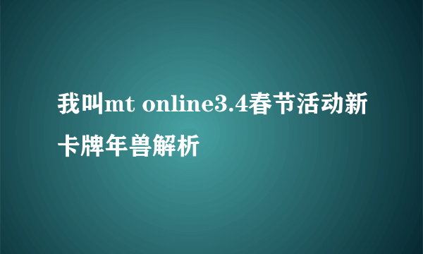 我叫mt online3.4春节活动新卡牌年兽解析