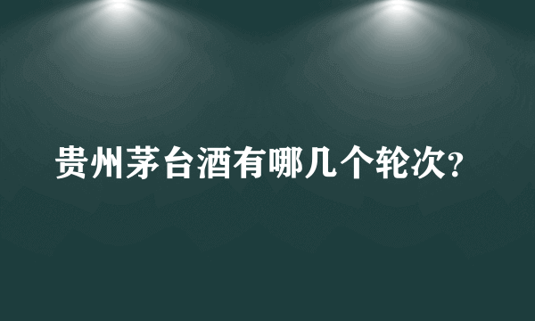 贵州茅台酒有哪几个轮次？