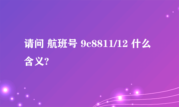 请问 航班号 9c8811/12 什么含义?