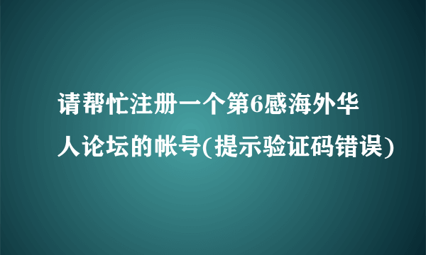 请帮忙注册一个第6感海外华人论坛的帐号(提示验证码错误)