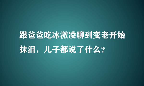 跟爸爸吃冰激凌聊到变老开始抹泪，儿子都说了什么？