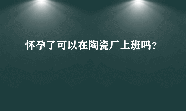 怀孕了可以在陶瓷厂上班吗？