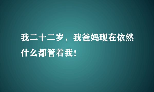 我二十二岁，我爸妈现在依然什么都管着我！