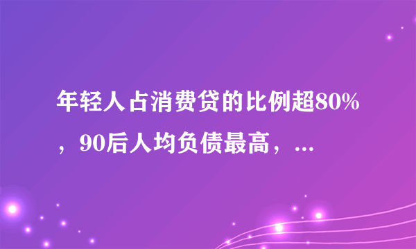 年轻人占消费贷的比例超80%，90后人均负债最高，钱都花哪去了