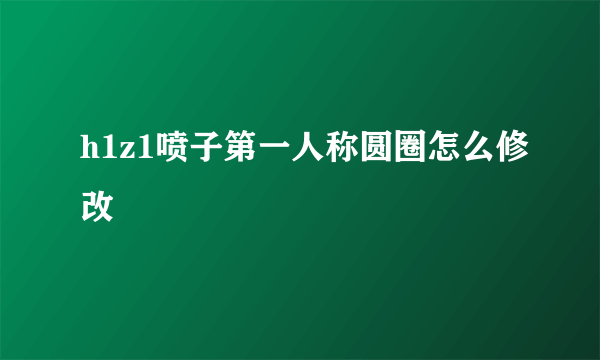 h1z1喷子第一人称圆圈怎么修改